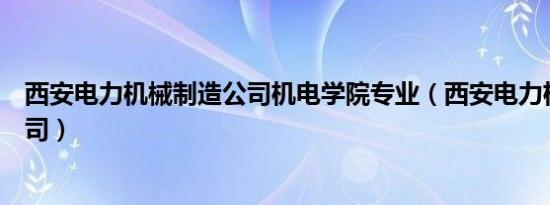 西安电力机械制造公司机电学院专业（西安电力机械制造公司）