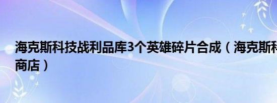 海克斯科技战利品库3个英雄碎片合成（海克斯科技战利品商店）