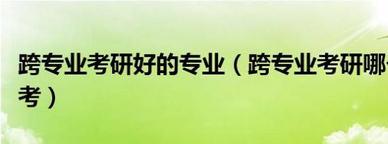 跨专业考研好的专业（跨专业考研哪个专业好考）