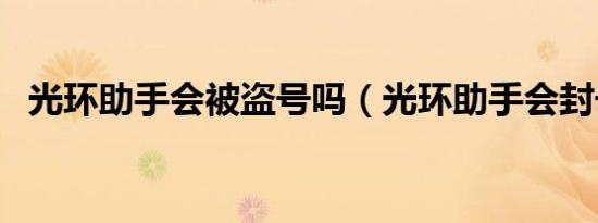 光环助手会被盗号吗（光环助手会封号吗）