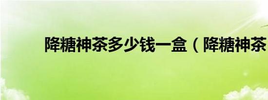 降糖神茶多少钱一盒（降糖神茶）