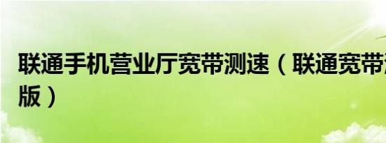 联通手机营业厅宽带测速（联通宽带测速手机版）