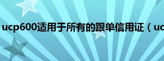 ucp600适用于所有的跟单信用证（ucp600）