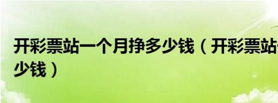 开彩票站一个月挣多少钱（开彩票站一年挣多少钱）