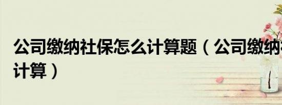 公司缴纳社保怎么计算题（公司缴纳社保怎么计算）