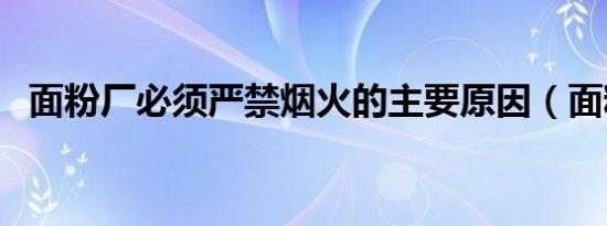面粉厂必须严禁烟火的主要原因（面粉厂）