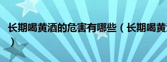长期喝黄酒的危害有哪些（长期喝黄酒的危害）