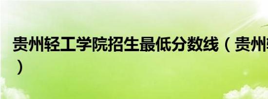 贵州轻工学院招生最低分数线（贵州轻工学院）