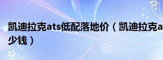 凯迪拉克ats低配落地价（凯迪拉克ats最低多少钱）