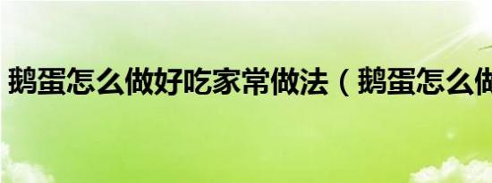 鹅蛋怎么做好吃家常做法（鹅蛋怎么做好吃）