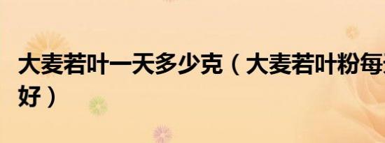 大麦若叶一天多少克（大麦若叶粉每天喝多少好）