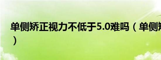 单侧矫正视力不低于5.0难吗（单侧矫正视力）