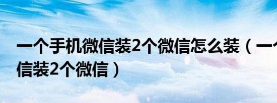 一个手机微信装2个微信怎么装（一个手机微信装2个微信）