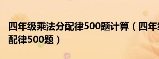 四年级乘法分配律500题计算（四年级乘法分配律500题）