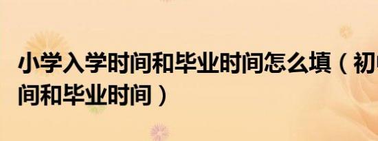 小学入学时间和毕业时间怎么填（初中开学时间和毕业时间）