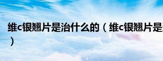 维c银翘片是治什么的（维c银翘片是消炎药吗）