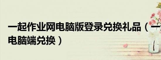 一起作业网电脑版登录兑换礼品（一起作业网电脑端兑换）