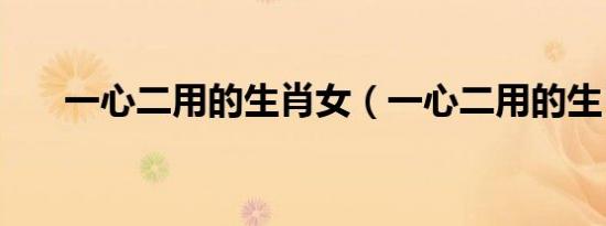 一心二用的生肖女（一心二用的生肖）