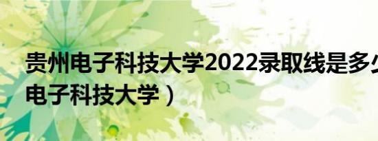 贵州电子科技大学2022录取线是多少（贵州电子科技大学）