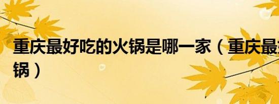 重庆最好吃的火锅是哪一家（重庆最好吃的火锅）