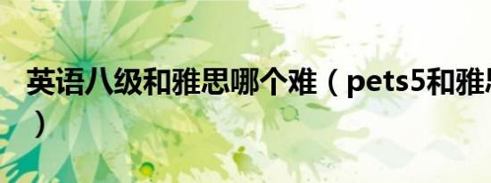 英语八级和雅思哪个难（pets5和雅思哪个难）