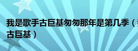 我是歌手古巨基匆匆那年是第几季（我是歌手古巨基）