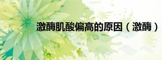 激酶肌酸偏高的原因（激酶）