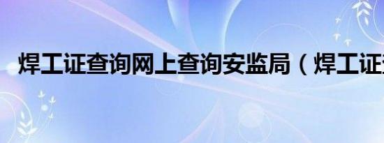 焊工证查询网上查询安监局（焊工证查询）