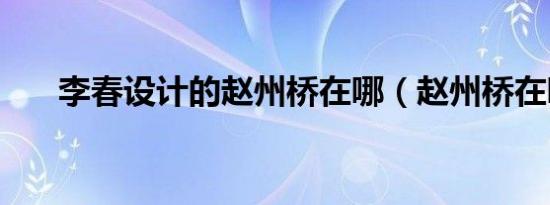 李春设计的赵州桥在哪（赵州桥在哪）