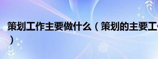 策划工作主要做什么（策划的主要工作是什么）
