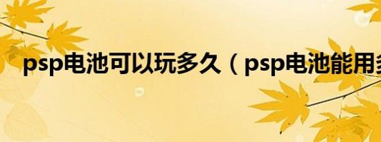 psp电池可以玩多久（psp电池能用多久）