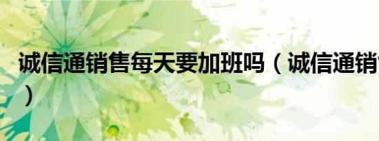 诚信通销售每天要加班吗（诚信通销售好做吗）