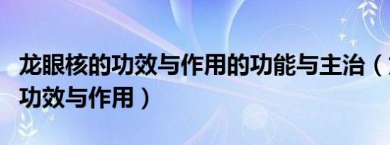 龙眼核的功效与作用的功能与主治（龙眼核的功效与作用）