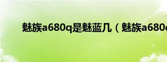 魅族a680q是魅蓝几（魅族a680q）