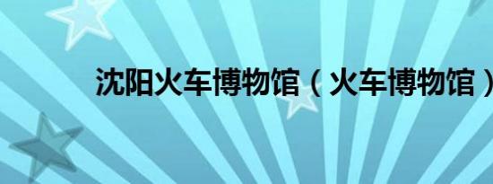 沈阳火车博物馆（火车博物馆）