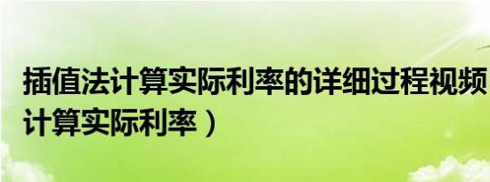 插值法计算实际利率的详细过程视频（插值法计算实际利率）