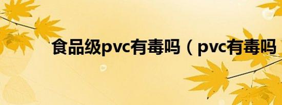 食品级pvc有毒吗（pvc有毒吗）