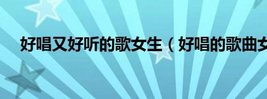 好唱又好听的歌女生（好唱的歌曲女生）