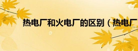 热电厂和火电厂的区别（热电厂）