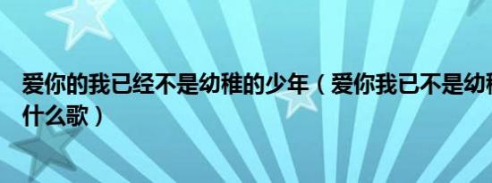 爱你的我已经不是幼稚的少年（爱你我已不是幼稚的少年是什么歌）