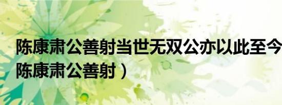 陈康肃公善射当世无双公亦以此至今的意思（陈康肃公善射）