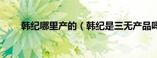 韩纪哪里产的（韩纪是三无产品吗）
