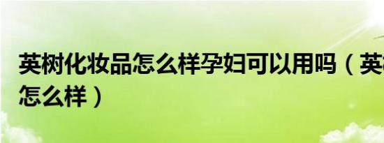 英树化妆品怎么样孕妇可以用吗（英树化妆品怎么样）