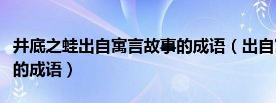 井底之蛙出自寓言故事的成语（出自寓言故事的成语）
