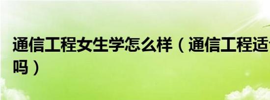 通信工程女生学怎么样（通信工程适合女生学吗）