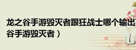 龙之谷手游毁灭者跟狂战士哪个输出高（龙之谷手游毁灭者）