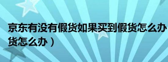 京东有没有假货如果买到假货怎么办（买到假货怎么办）