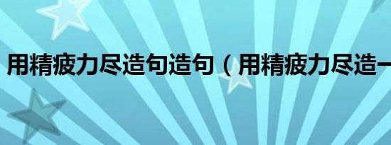 用精疲力尽造句造句（用精疲力尽造一句话）