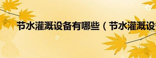 节水灌溉设备有哪些（节水灌溉设备）