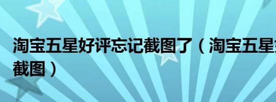 淘宝五星好评忘记截图了（淘宝五星好评忘记截图）